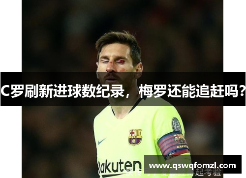 C罗刷新进球数纪录，梅罗还能追赶吗？