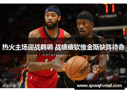 热火主场迎战鹈鹕 战绩疲软维金斯缺阵待命